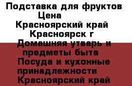 Подставка для фруктов › Цена ­ 2 000 - Красноярский край, Красноярск г. Домашняя утварь и предметы быта » Посуда и кухонные принадлежности   . Красноярский край